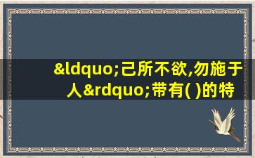 “己所不欲,勿施于人”带有( )的特征